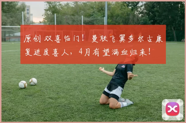 原创 双喜临门！曼联飞翼多尔古康复进度喜人，4月有望满血归来！