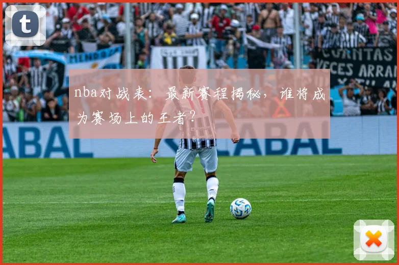 nba对战表：最新赛程揭秘，谁将成为赛场上的王者？