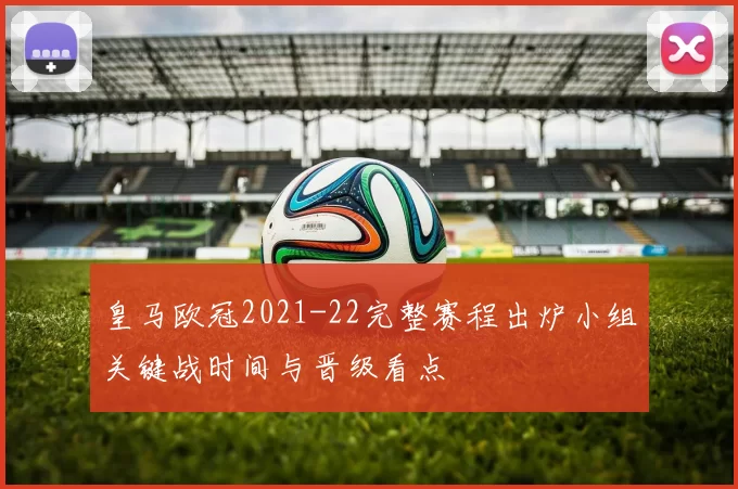皇马欧冠2021-22完整赛程出炉小组关键战时间与晋级看点