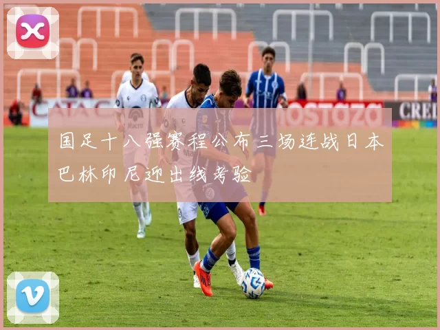 国足十八强赛程公布三场连战日本巴林印尼迎出线考验