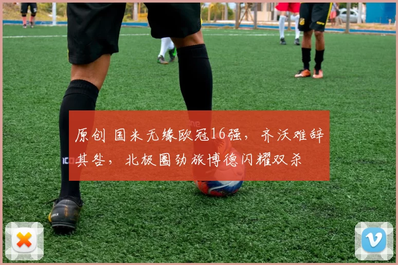 原创 国米无缘欧冠16强，齐沃难辞其咎，北极圈劲旅博德闪耀双杀