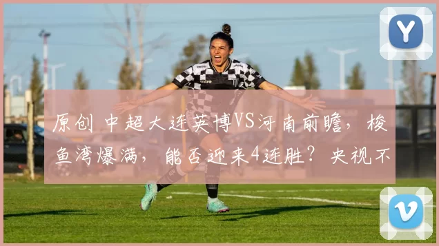 原创 中超大连英博VS河南前瞻，梭鱼湾爆满，能否迎来4连胜？央视不转，2大平台直播