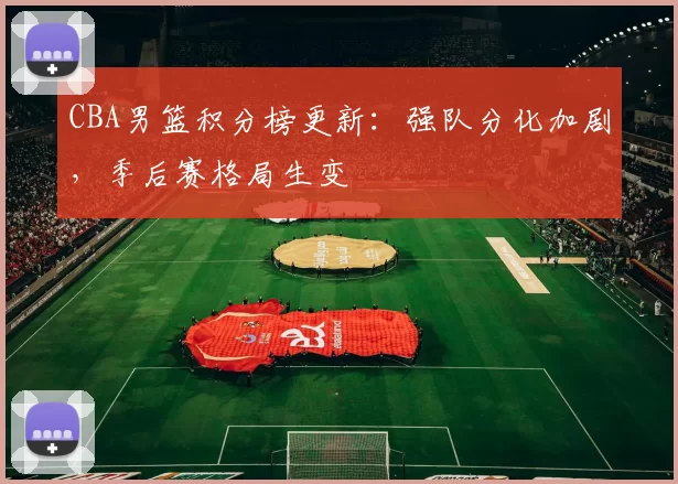 CBA男篮积分榜更新：强队分化加剧，季后赛格局生变