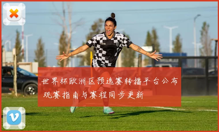 世界杯欧洲区预选赛转播平台公布 观赛指南与赛程同步更新