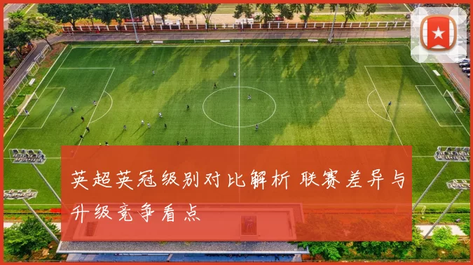 英超英冠级别对比解析 联赛差异与升级竞争看点