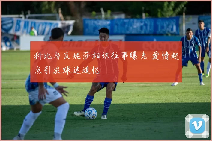 科比与瓦妮莎相识往事曝光 爱情起点引发球迷追忆