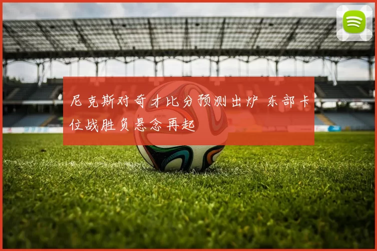 尼克斯对奇才比分预测出炉 东部卡位战胜负悬念再起