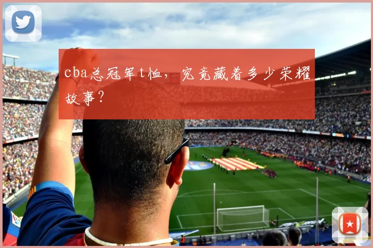 cba总冠军t恤，究竟藏着多少荣耀故事？