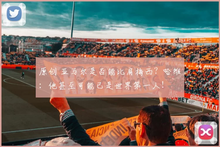 原创 亚马尔是否能比肩梅西？哈维：他甚至可能已是世界第一人！