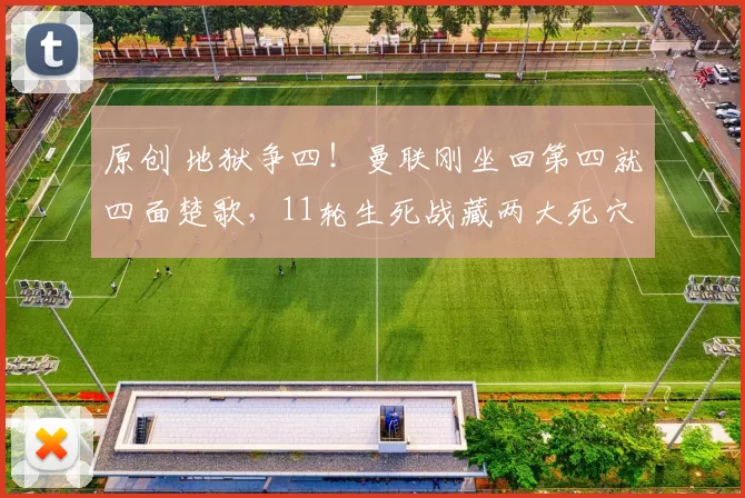 原创 地狱争四！曼联刚坐回第四就四面楚歌，11轮生死战藏两大死穴