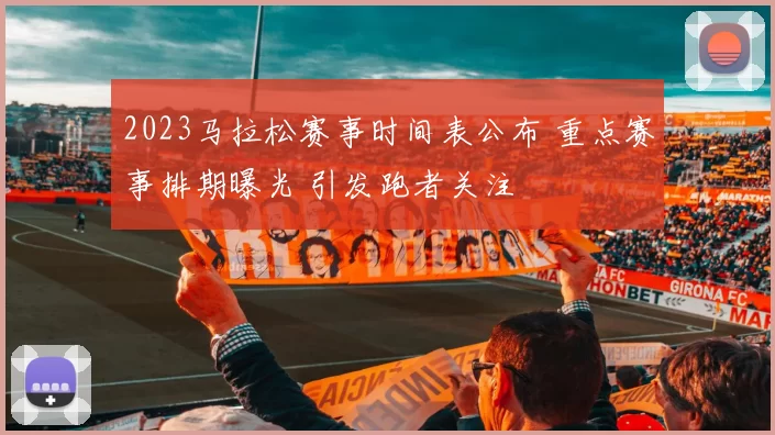 2023马拉松赛事时间表公布 重点赛事排期曝光 引发跑者关注