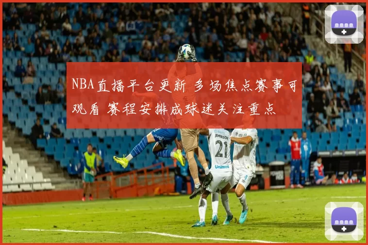 NBA直播平台更新 多场焦点赛事可观看 赛程安排成球迷关注重点