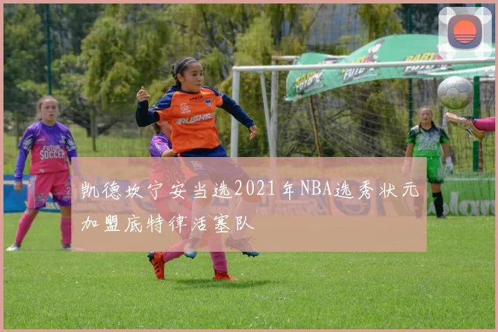 凯德坎宁安当选2021年NBA选秀状元加盟底特律活塞队