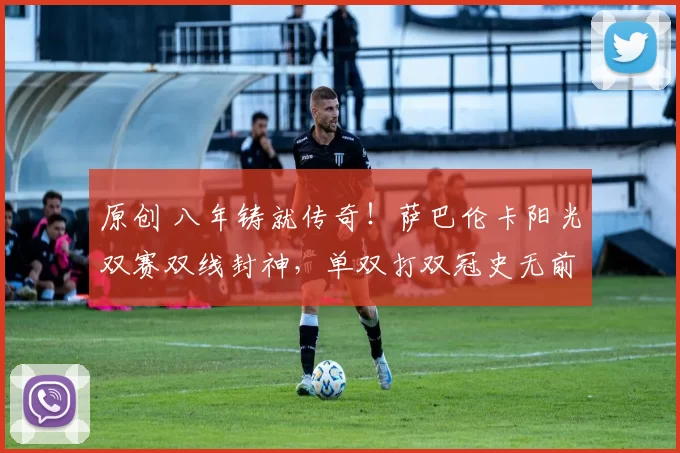 原创 八年铸就传奇！萨巴伦卡阳光双赛双线封神，单双打双冠史无前例