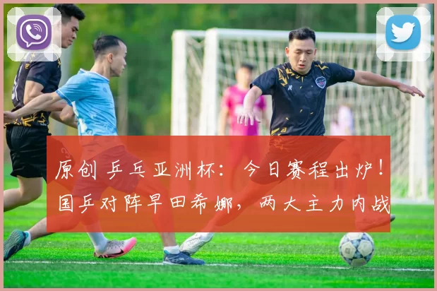 原创 乒乓亚洲杯：今日赛程出炉！国乒对阵早田希娜，两大主力内战