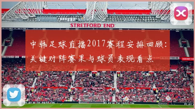 中韩足球直播2017赛程安排回顾：关键对阵赛果与球员表现看点
