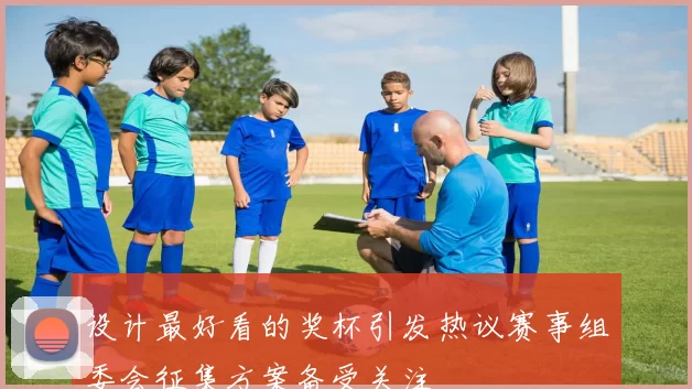 设计最好看的奖杯引发热议赛事组委会征集方案备受关注